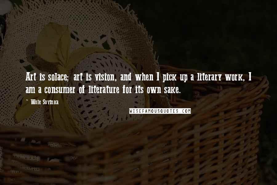 Wole Soyinka Quotes: Art is solace; art is vision, and when I pick up a literary work, I am a consumer of literature for its own sake.