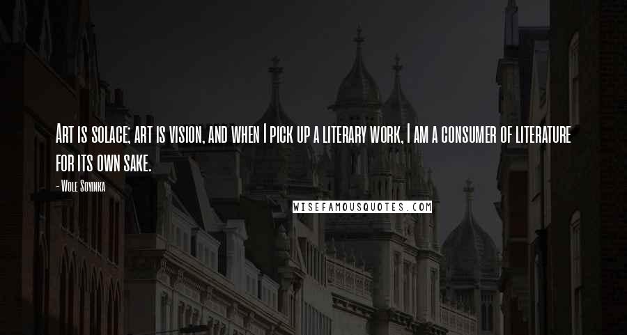 Wole Soyinka Quotes: Art is solace; art is vision, and when I pick up a literary work, I am a consumer of literature for its own sake.