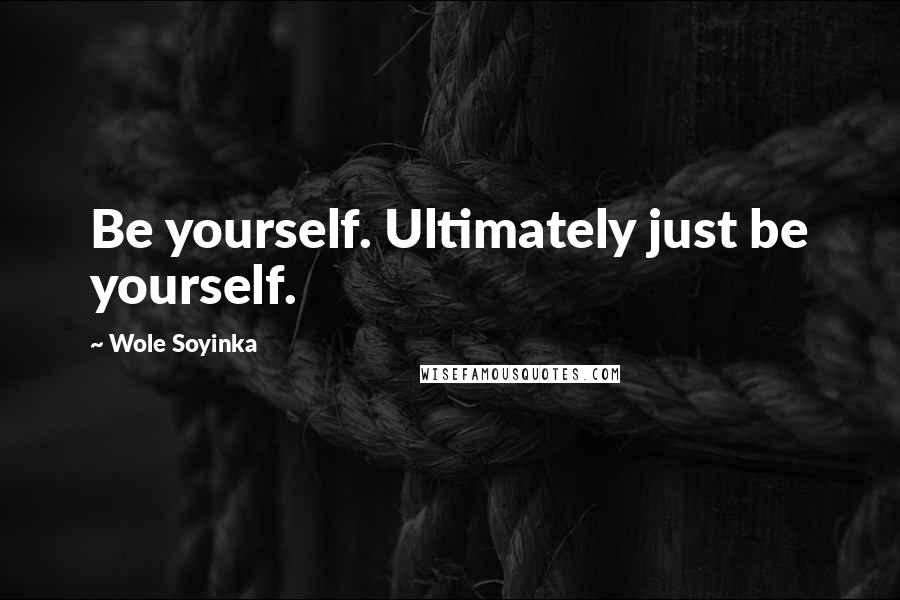 Wole Soyinka Quotes: Be yourself. Ultimately just be yourself.