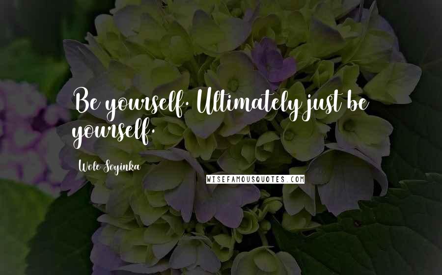 Wole Soyinka Quotes: Be yourself. Ultimately just be yourself.