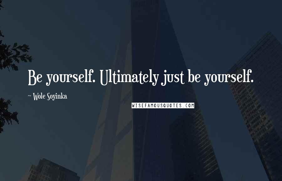 Wole Soyinka Quotes: Be yourself. Ultimately just be yourself.