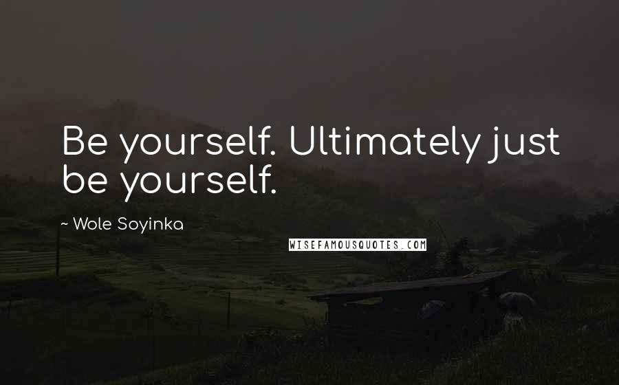 Wole Soyinka Quotes: Be yourself. Ultimately just be yourself.