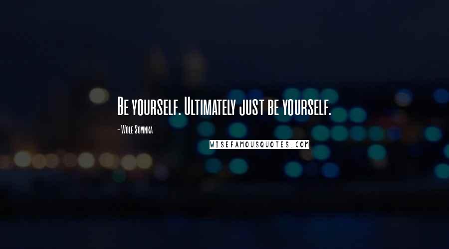 Wole Soyinka Quotes: Be yourself. Ultimately just be yourself.
