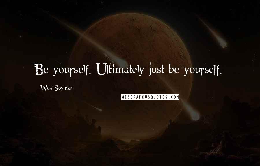 Wole Soyinka Quotes: Be yourself. Ultimately just be yourself.