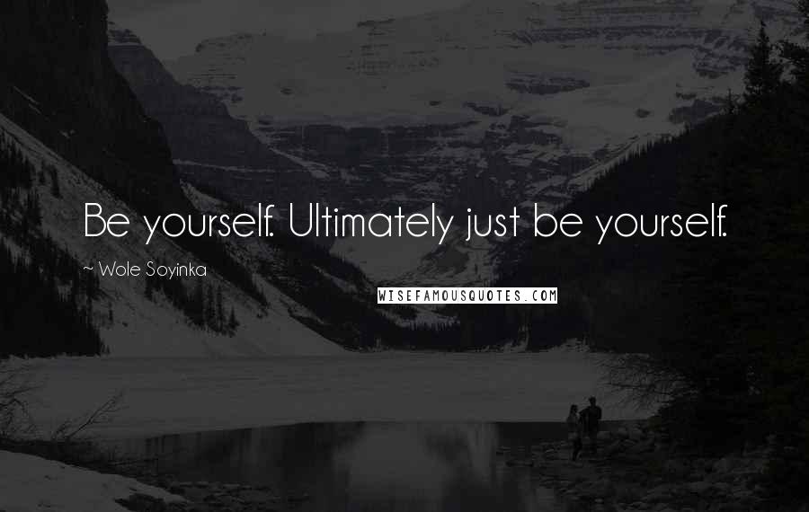 Wole Soyinka Quotes: Be yourself. Ultimately just be yourself.