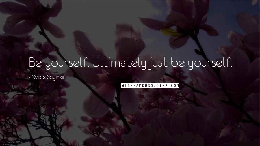 Wole Soyinka Quotes: Be yourself. Ultimately just be yourself.