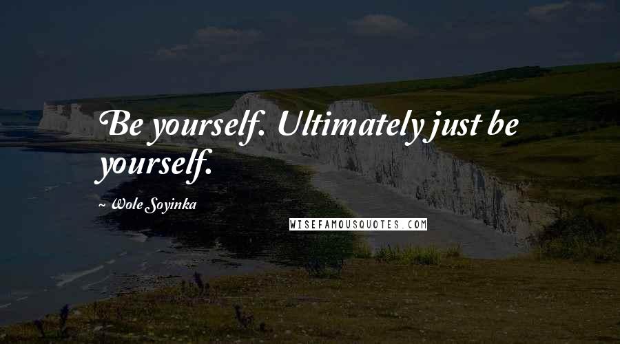 Wole Soyinka Quotes: Be yourself. Ultimately just be yourself.