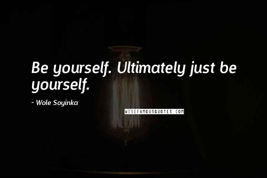 Wole Soyinka Quotes: Be yourself. Ultimately just be yourself.