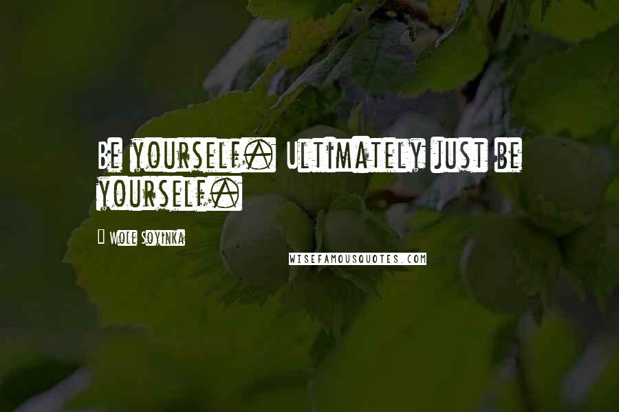 Wole Soyinka Quotes: Be yourself. Ultimately just be yourself.