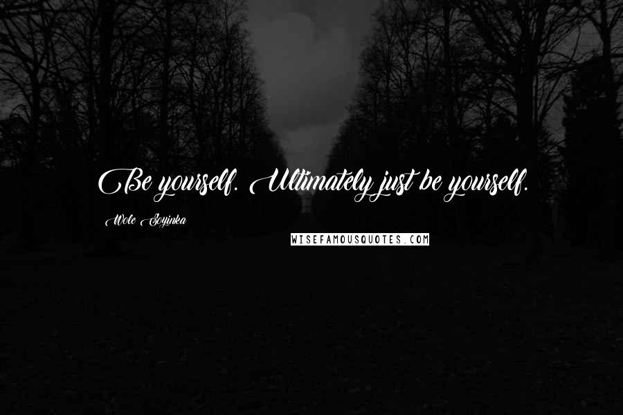 Wole Soyinka Quotes: Be yourself. Ultimately just be yourself.