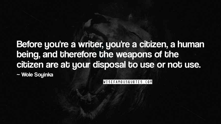 Wole Soyinka Quotes: Before you're a writer, you're a citizen, a human being, and therefore the weapons of the citizen are at your disposal to use or not use.