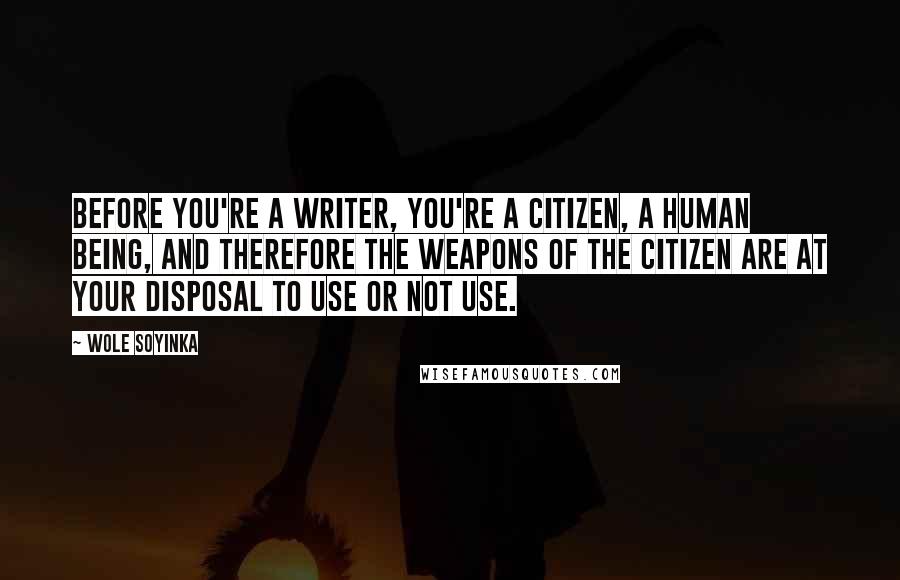 Wole Soyinka Quotes: Before you're a writer, you're a citizen, a human being, and therefore the weapons of the citizen are at your disposal to use or not use.