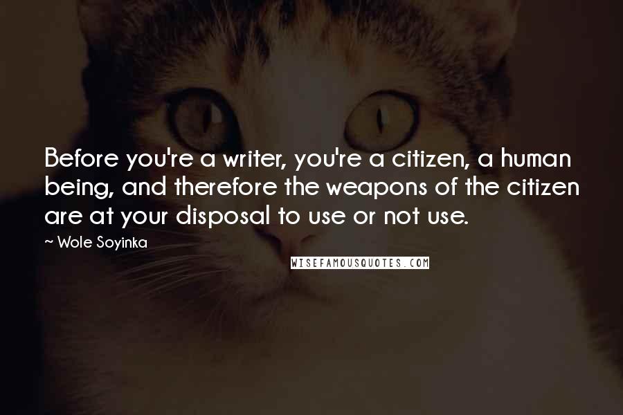 Wole Soyinka Quotes: Before you're a writer, you're a citizen, a human being, and therefore the weapons of the citizen are at your disposal to use or not use.