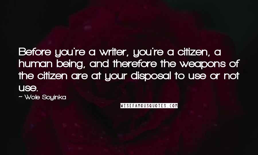 Wole Soyinka Quotes: Before you're a writer, you're a citizen, a human being, and therefore the weapons of the citizen are at your disposal to use or not use.