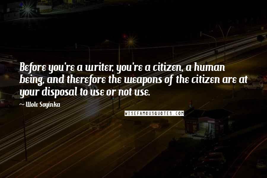 Wole Soyinka Quotes: Before you're a writer, you're a citizen, a human being, and therefore the weapons of the citizen are at your disposal to use or not use.