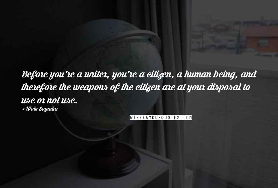 Wole Soyinka Quotes: Before you're a writer, you're a citizen, a human being, and therefore the weapons of the citizen are at your disposal to use or not use.