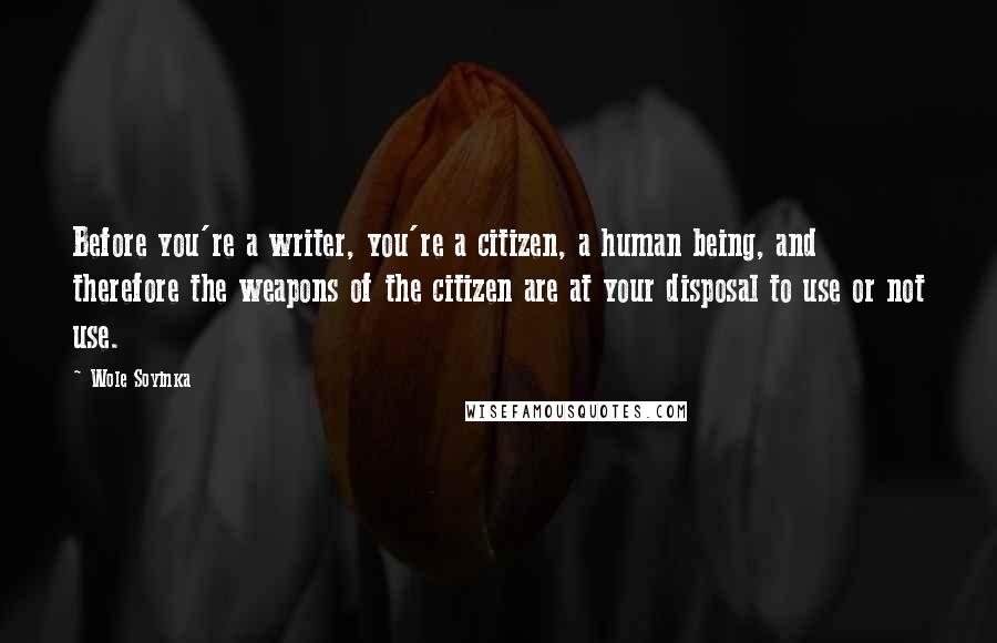 Wole Soyinka Quotes: Before you're a writer, you're a citizen, a human being, and therefore the weapons of the citizen are at your disposal to use or not use.