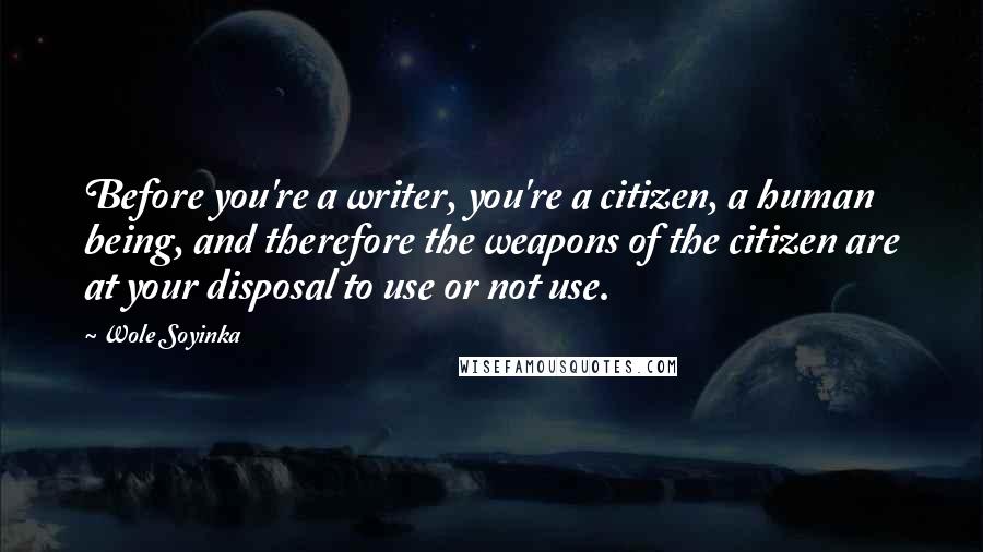 Wole Soyinka Quotes: Before you're a writer, you're a citizen, a human being, and therefore the weapons of the citizen are at your disposal to use or not use.