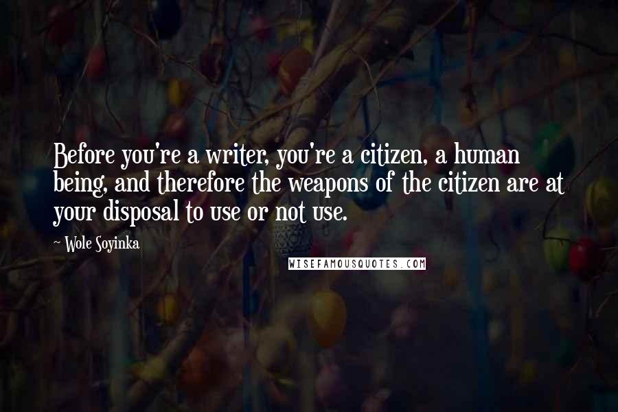 Wole Soyinka Quotes: Before you're a writer, you're a citizen, a human being, and therefore the weapons of the citizen are at your disposal to use or not use.