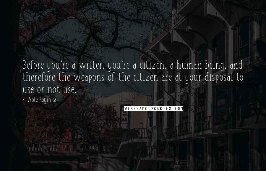 Wole Soyinka Quotes: Before you're a writer, you're a citizen, a human being, and therefore the weapons of the citizen are at your disposal to use or not use.