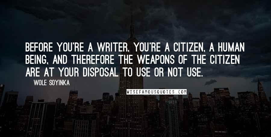 Wole Soyinka Quotes: Before you're a writer, you're a citizen, a human being, and therefore the weapons of the citizen are at your disposal to use or not use.