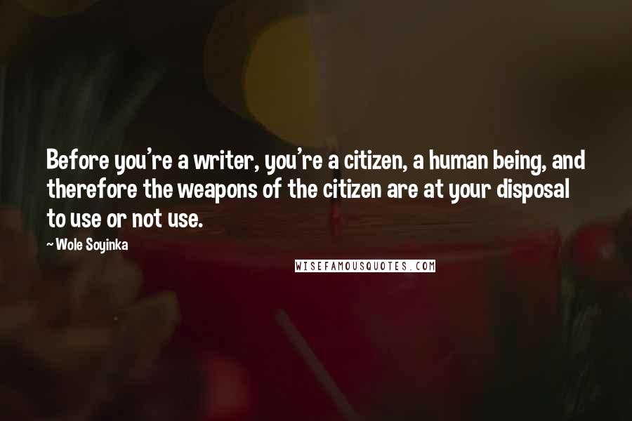 Wole Soyinka Quotes: Before you're a writer, you're a citizen, a human being, and therefore the weapons of the citizen are at your disposal to use or not use.