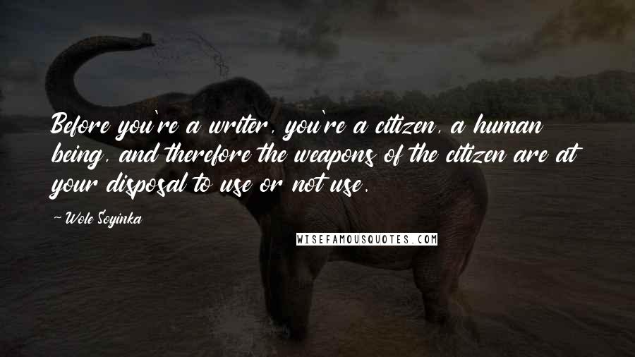 Wole Soyinka Quotes: Before you're a writer, you're a citizen, a human being, and therefore the weapons of the citizen are at your disposal to use or not use.