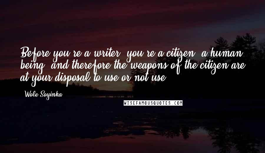 Wole Soyinka Quotes: Before you're a writer, you're a citizen, a human being, and therefore the weapons of the citizen are at your disposal to use or not use.