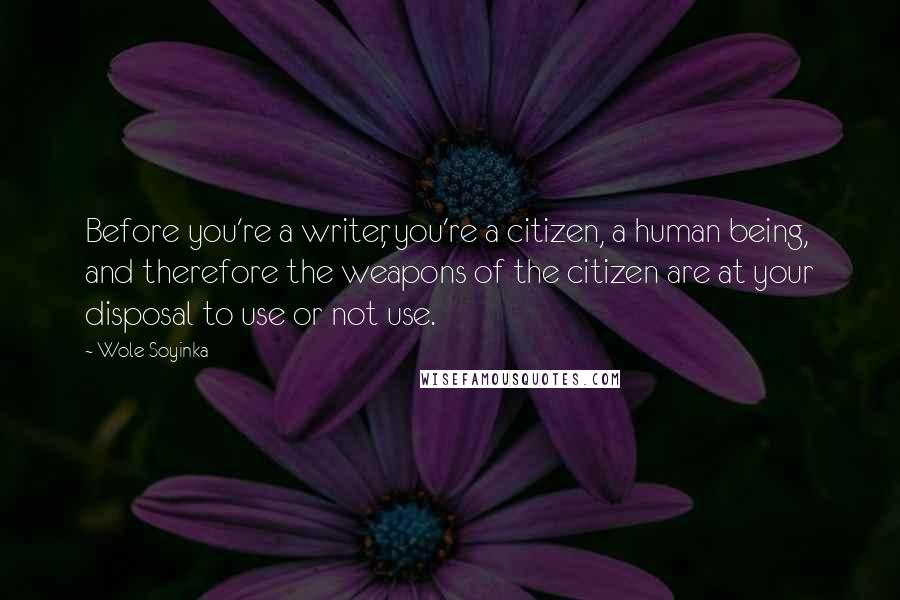 Wole Soyinka Quotes: Before you're a writer, you're a citizen, a human being, and therefore the weapons of the citizen are at your disposal to use or not use.