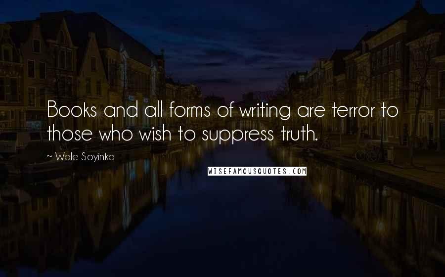 Wole Soyinka Quotes: Books and all forms of writing are terror to those who wish to suppress truth.