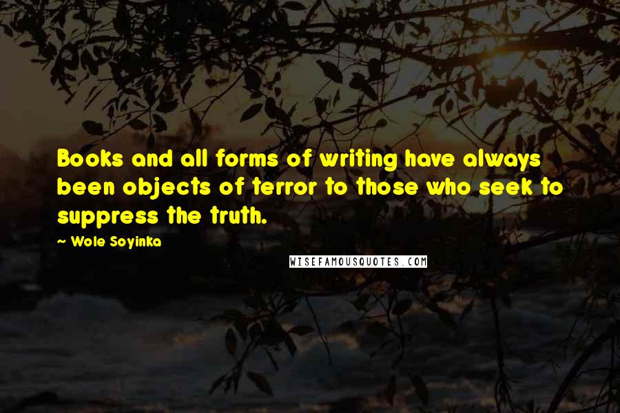 Wole Soyinka Quotes: Books and all forms of writing have always been objects of terror to those who seek to suppress the truth.