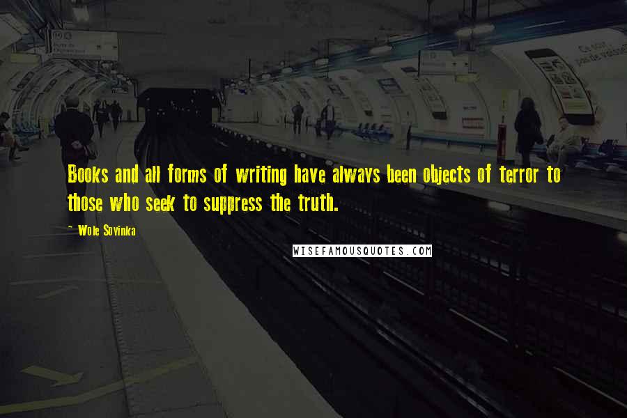 Wole Soyinka Quotes: Books and all forms of writing have always been objects of terror to those who seek to suppress the truth.