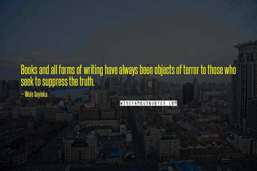 Wole Soyinka Quotes: Books and all forms of writing have always been objects of terror to those who seek to suppress the truth.