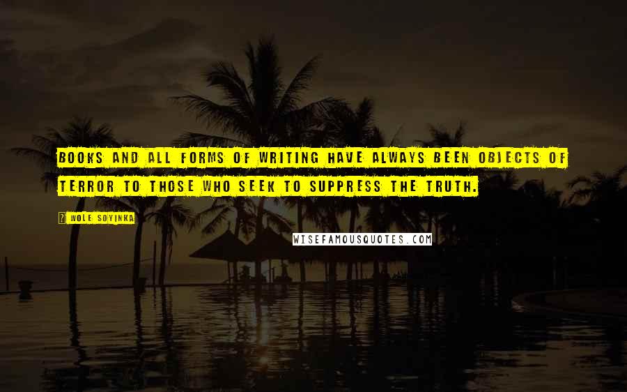 Wole Soyinka Quotes: Books and all forms of writing have always been objects of terror to those who seek to suppress the truth.