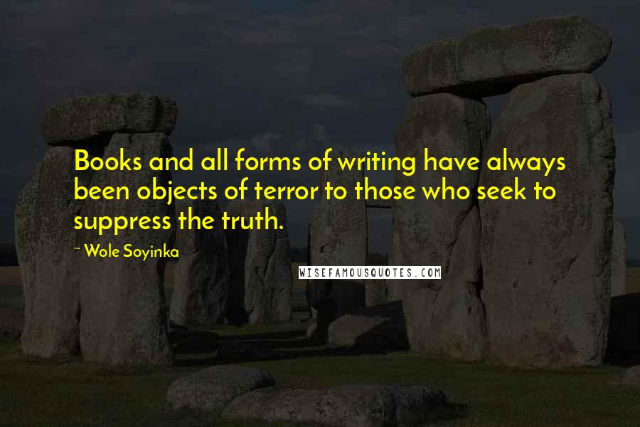 Wole Soyinka Quotes: Books and all forms of writing have always been objects of terror to those who seek to suppress the truth.