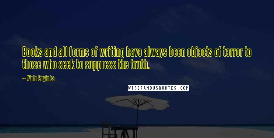 Wole Soyinka Quotes: Books and all forms of writing have always been objects of terror to those who seek to suppress the truth.