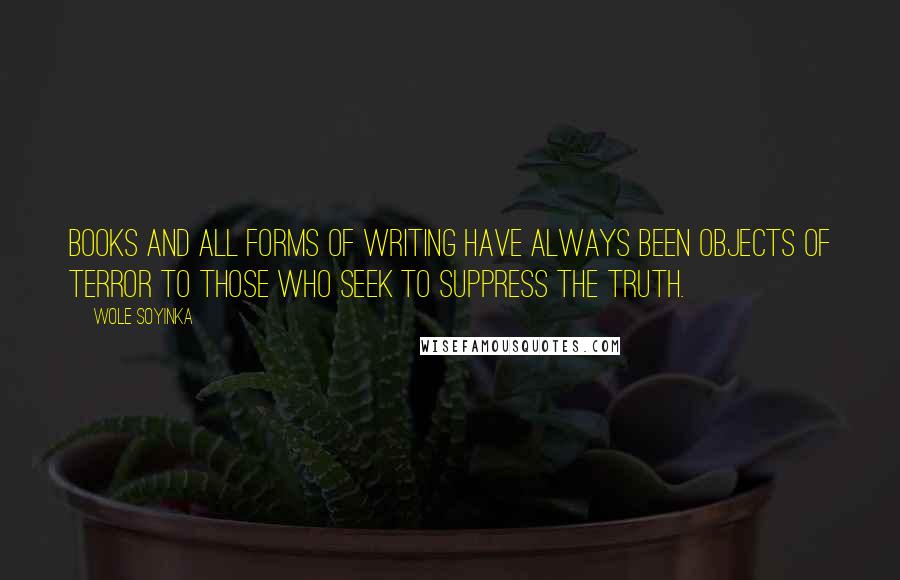 Wole Soyinka Quotes: Books and all forms of writing have always been objects of terror to those who seek to suppress the truth.