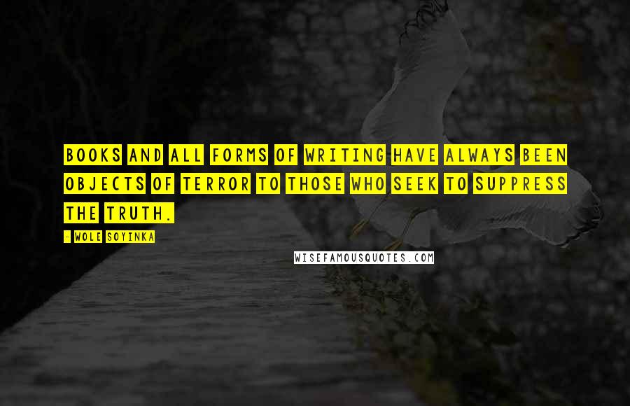 Wole Soyinka Quotes: Books and all forms of writing have always been objects of terror to those who seek to suppress the truth.