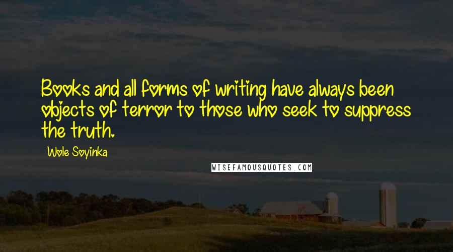 Wole Soyinka Quotes: Books and all forms of writing have always been objects of terror to those who seek to suppress the truth.