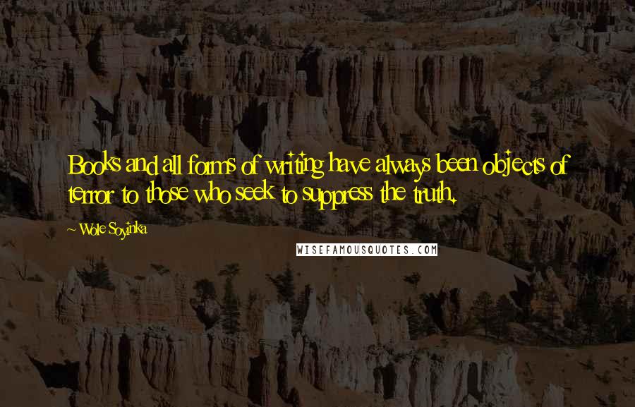 Wole Soyinka Quotes: Books and all forms of writing have always been objects of terror to those who seek to suppress the truth.