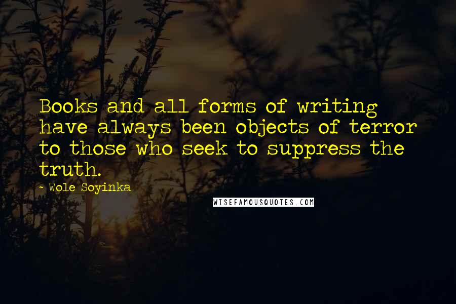 Wole Soyinka Quotes: Books and all forms of writing have always been objects of terror to those who seek to suppress the truth.