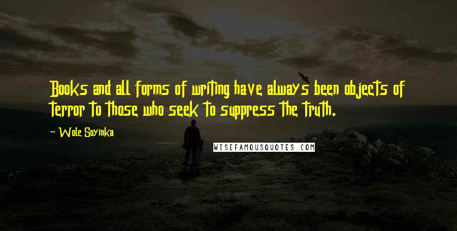 Wole Soyinka Quotes: Books and all forms of writing have always been objects of terror to those who seek to suppress the truth.