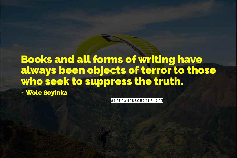 Wole Soyinka Quotes: Books and all forms of writing have always been objects of terror to those who seek to suppress the truth.