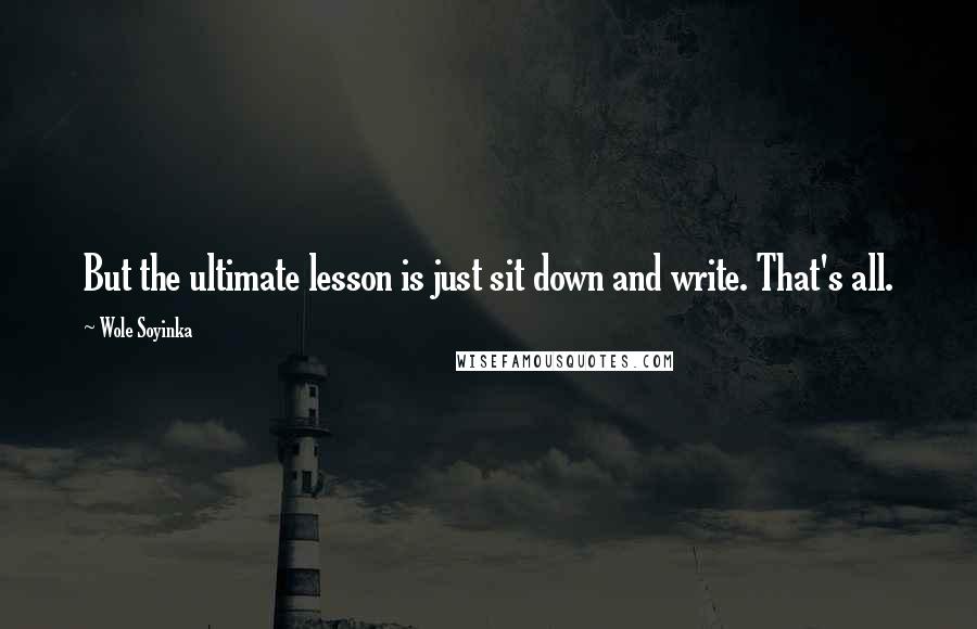 Wole Soyinka Quotes: But the ultimate lesson is just sit down and write. That's all.