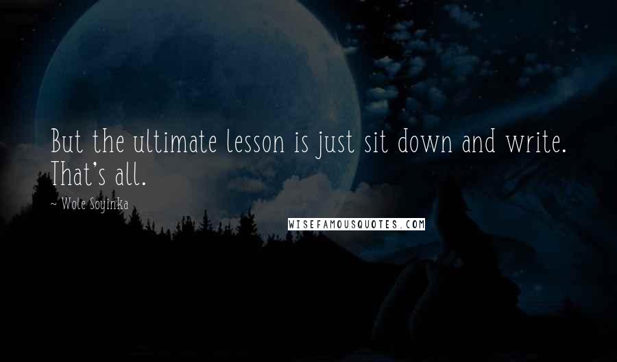 Wole Soyinka Quotes: But the ultimate lesson is just sit down and write. That's all.