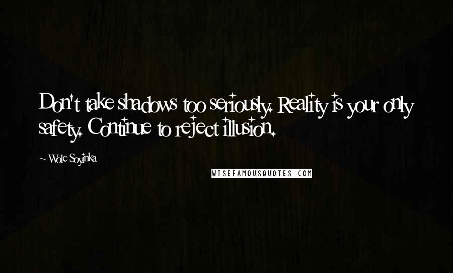 Wole Soyinka Quotes: Don't take shadows too seriously. Reality is your only safety. Continue to reject illusion.