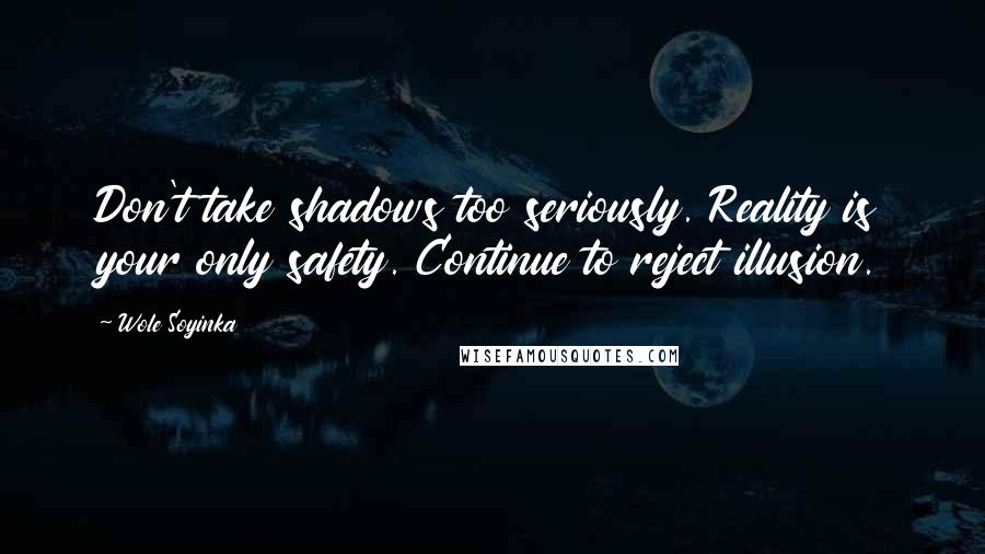 Wole Soyinka Quotes: Don't take shadows too seriously. Reality is your only safety. Continue to reject illusion.