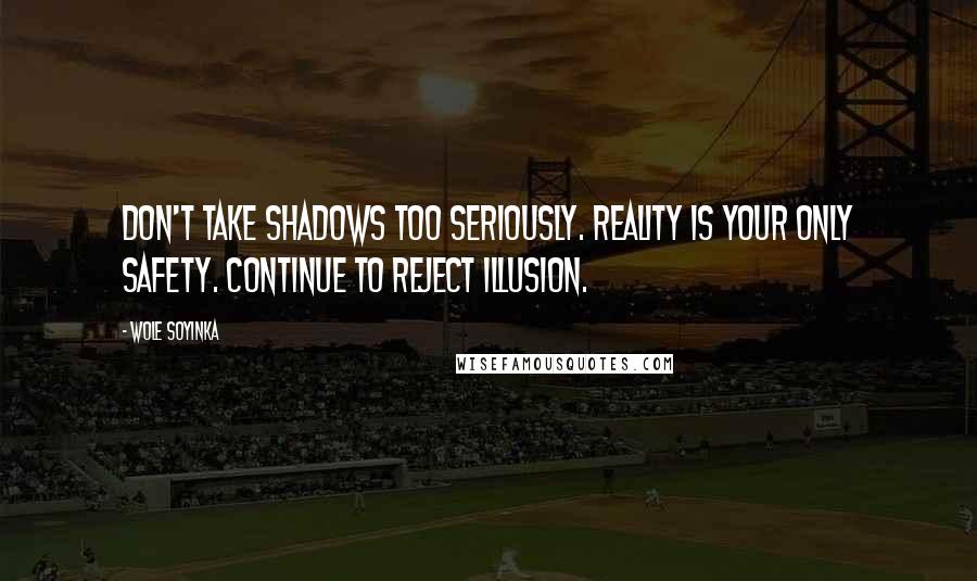 Wole Soyinka Quotes: Don't take shadows too seriously. Reality is your only safety. Continue to reject illusion.