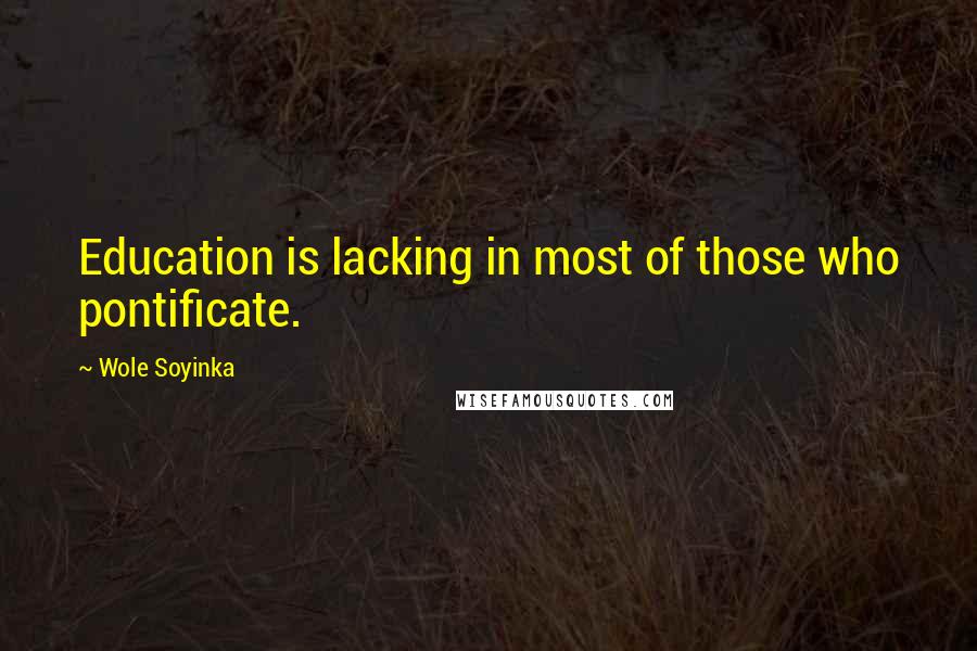 Wole Soyinka Quotes: Education is lacking in most of those who pontificate.