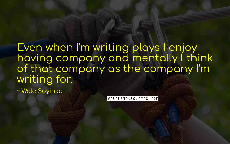 Wole Soyinka Quotes: Even when I'm writing plays I enjoy having company and mentally I think of that company as the company I'm writing for.